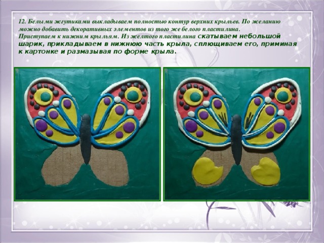 12. Белыми жгутиками выкладываем полностью контур верхних крыльев. По желанию можно добавить декоративных элементов из того же белого пластилина. Приступаем к нижним крыльям. Из желтого пластилина скатываем небольшой шарик, прикладываем в нижнюю часть крыла, сплющиваем его, приминая к картонке и размазывая по форме крыла.