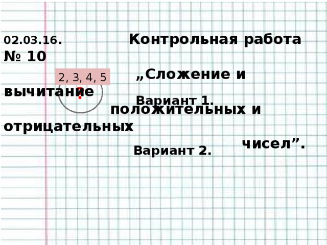 02.03.16 . Контрольная работа № 10  „Сложение и вычитание  положительных и отрицательных  чисел”.   2, 3, 4, 5 ? Вариант 1.  Вариант 2.