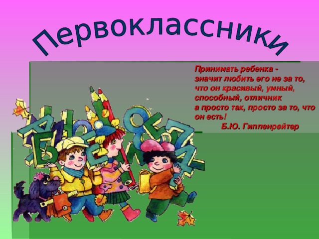 Принимать ребенка -  значит любить его не за то,  что он красивый, умный, способный, отличник  а просто так, просто за то, что он есть!  Б.Ю. Гиппенрейтер   