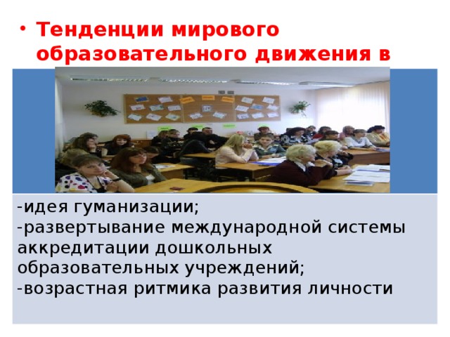 Тенденции мирового образовательного движения в дошкольном образовании: идея гуманизации; развертывание международной системы аккредитации дошкольных образовательных учреждений; возрастная ритмика развития личности 