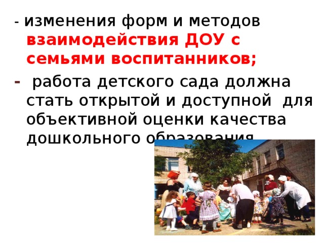 - изменения форм и методов взаимодействия ДОУ с семьями воспитанников; -  работа детского сада должна стать открытой и доступной для объективной оценки качества дошкольного образования 