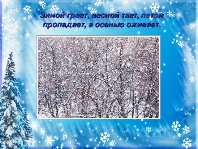 Зимой греет, весной тает, летом пропадает, а осенью оживает. Снег.