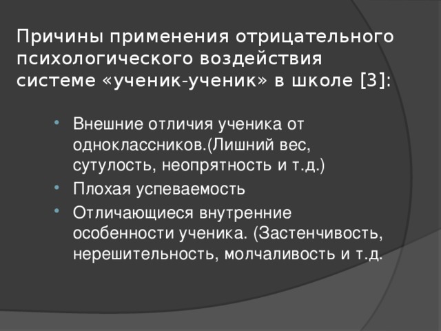 Причины применения отрицательного психологического воздействия системе «ученик-ученик» в школе [3]: Внешние отличия ученика от одноклассников.(Лишний вес, сутулость, неопрятность и т.д.) Плохая успеваемость Отличающиеся внутренние особенности ученика. (Застенчивость, нерешительность, молчаливость и т.д. 
