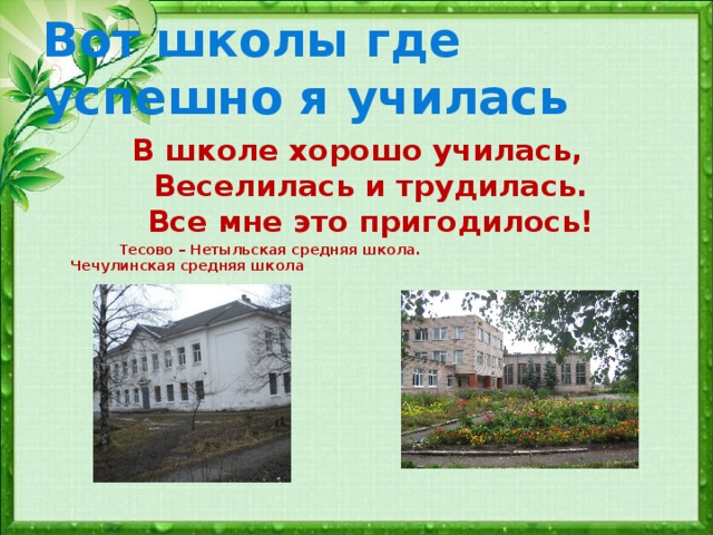 Вот школы где успешно я училась В школе хорошо училась,  Веселилась и трудилась.  Все мне это пригодилось!  Тесово – Нетыльская средняя школа. Чечулинская средняя школа   