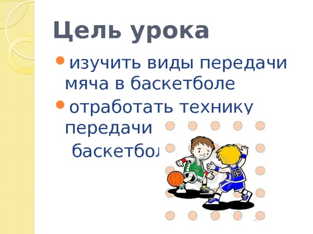 Цель урока изучить виды передачи мяча в баскетболе отработать технику передачи мяча в  баскетболе 