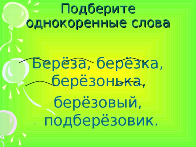 Подберите однокоренные слова Берёза, берёзка, берёзонька, берёзовый, подберёзовик. 