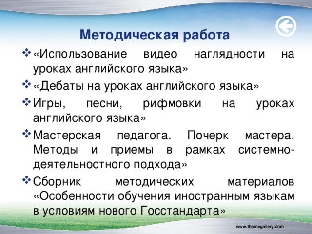  Методическая работа «Использование видео наглядности на уроках английского языка» «Дебаты на уроках английского языка» Игры, песни, рифмовки на уроках английского языка» Мастерская педагога. Почерк мастера. Методы и приемы в рамках системно-деятельностного подхода» Сборник методических материалов «Особенности обучения иностранным языкам в условиям нового Госстандарта»      www.themegallery.com 
