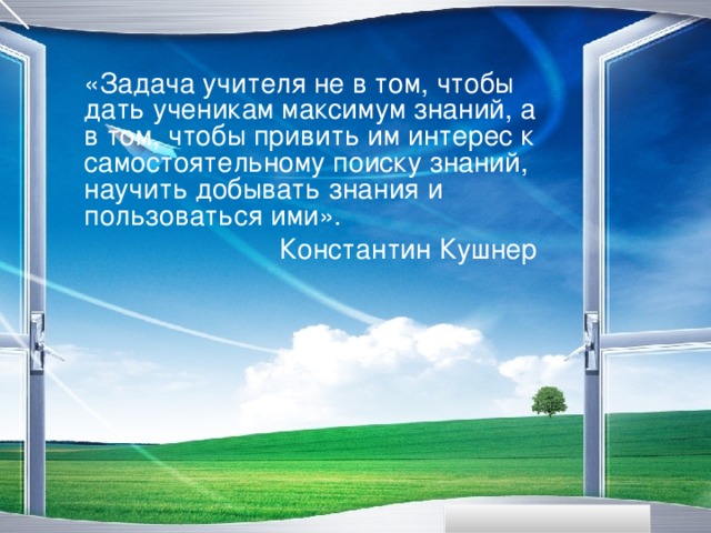 «Задача учителя не в том, чтобы дать ученикам максимум знаний, а в том, чтобы привить им интерес к самостоятельному поиску знаний, научить добывать знания и пользоваться ими». Константин Кушнер www.themegallery.com  