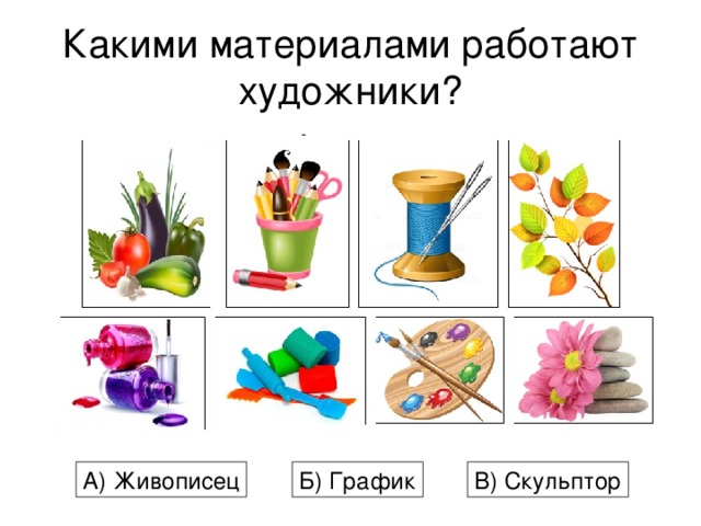Какими материалами работают художники? А) Живописец Б) График В) Скульптор 