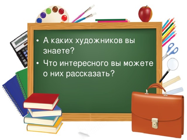 А каких художников вы знаете? Что интересного вы можете о них рассказать? 