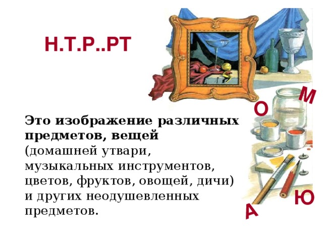А М Н.Т.Р..РТ О Это изображение различных предметов, вещей (домашней утвари, музыкальных инструментов, цветов, фруктов, овощей, дичи) и других неодушевленных предметов. Ю 