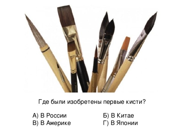 Где были изобретены первые кисти? А) В России В) В Америке Б) В Китае Г) В Японии 
