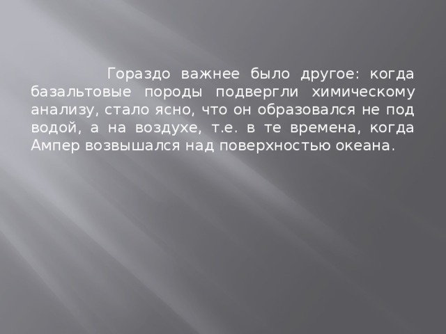   Гораздо важнее было другое: когда базальтовые породы подвергли химическому анализу, стало ясно, что он образовался не под водой, а на воздухе, т.е. в те времена, когда Ампер возвышался над поверхностью океана. 
