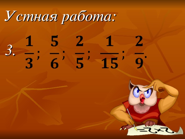 Устная работа:   3. Здравствуйте! Садитесь, пожалуйста. Сегодня у нас заключительный урок по теме «Сложение обыкновенных дробей»  