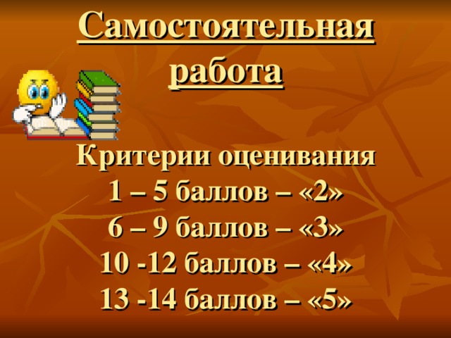  Самостоятельная работа   Критерии оценивания  1 – 5 баллов – «2»  6 – 9 баллов – «3»  10 -12 баллов – «4»  13 -14 баллов – «5»     