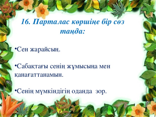 16. Парталас көршіңе бір сөз таңда:  Сен жарайсың.  Сабақтағы сенің жұмысыңа мен қанағаттанамын. Сенің мүмкіндігің оданда зор. 