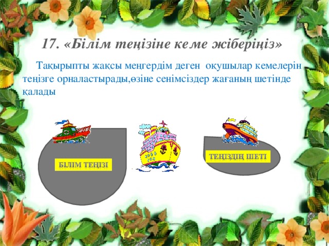 17. «Білім теңізіне кеме жіберіңіз»    Тақырыпты жақсы меңгердім деген оқушылар кемелерін теңізге орналастырады,өзіне сенімсіздер жағаның шетінде қалады . 