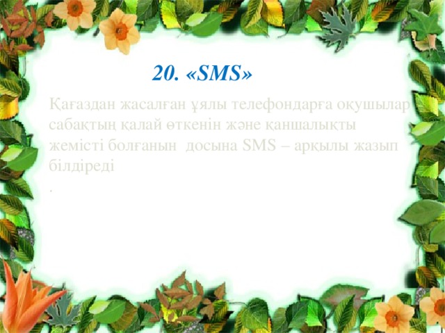 20. «SMS» Қағаздан жасалған ұялы телефондарға оқушылар сабақтың қалай өткенін және қаншалықты жемісті болғанын досына SMS – арқылы жазып білдіреді . 