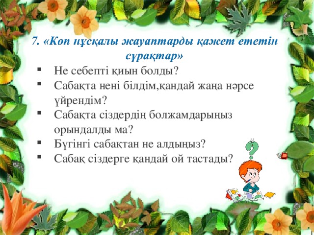 Не себепті қиын болды? Сабақта нені білдім,қандай жаңа нәрсе үйрендім? Сабақта сіздердің болжамдарыңыз орындалды ма? Бүгінгі сабақтан не алдыңыз? Сабақ сіздерге қандай ой тастады? 