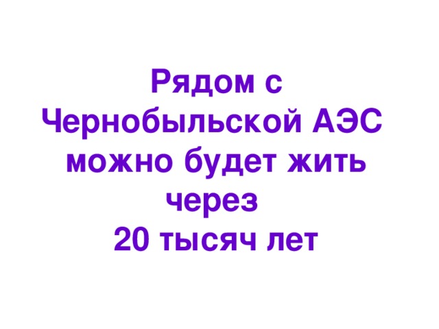 Рядом с Чернобыльской АЭС можно будет жить через 20 тысяч лет 