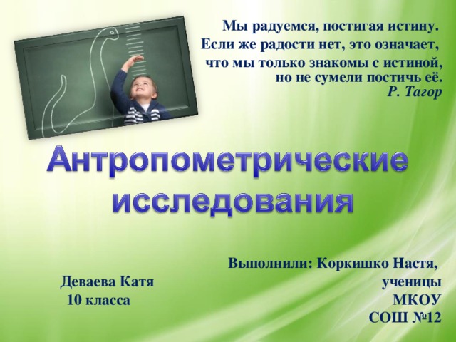 Мы радуемся, постигая истину. Если же радости нет, это означает, что мы только знакомы с истиной,       но не сумели постичь её.        Р. Тагор Выполнили: Коркишко Настя, Деваева Катя ученицы 10 класса МКОУ СОШ №12