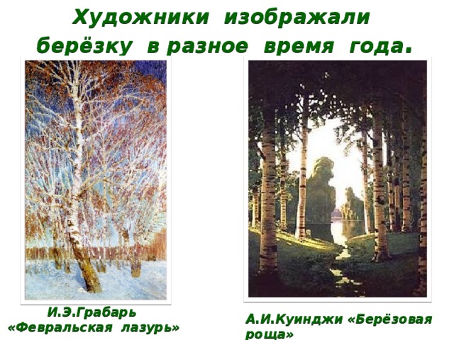 Художники изображали берёзку в разное время года . И.Э.Грабарь «Февральская лазурь» А.И.Куинджи «Берёзовая роща» 