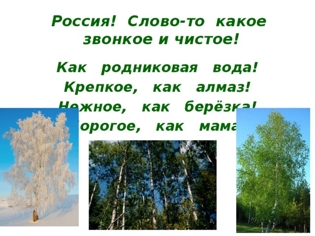 Россия! Слово-то какое звонкое и чистое! Как родниковая вода! Крепкое, как алмаз! Нежное, как берёзка! Дорогое, как мама! 