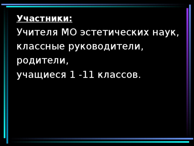 Участники: Учителя МО эстетических наук, классные руководители, родители, учащиеся 1 -11 классов. 