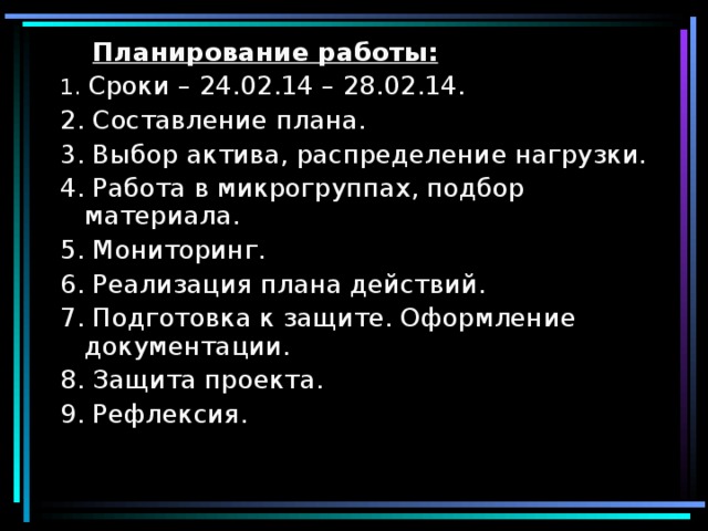  Планирование работы: 1. Сроки – 24.02.14 – 28.02.14. 2. Составление плана. 3. Выбор актива, распределение нагрузки. 4. Работа в микрогруппах, подбор материала. 5. Мониторинг. 6. Реализация плана действий. 7. Подготовка к защите. Оформление документации. 8. Защита проекта. 9. Рефлексия. 