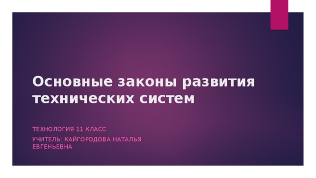 Основные законы развития технических систем   Технология 11 класс Учитель: Кайгородова Наталья Евгеньевна 