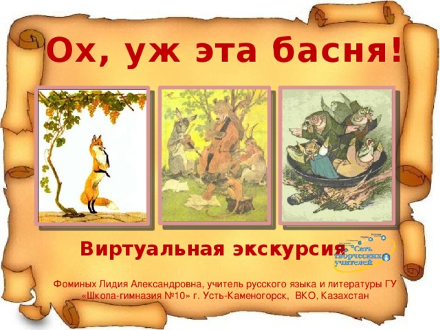 Ох, уж эта басня! Виртуальная экскурсия Фоминых Лидия Александровна, учитель русского языка и литературы ГУ «Школа-гимназия №10» г. Усть-Каменогорск, ВКО, Казахстан  