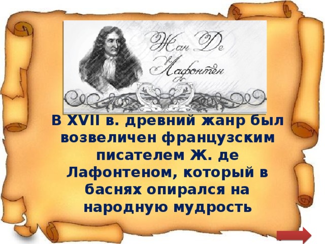 В XVII в. древний жанр был возвеличен французским писателем Ж. де Лафонтеном, который в баснях опирался на народную мудрость 