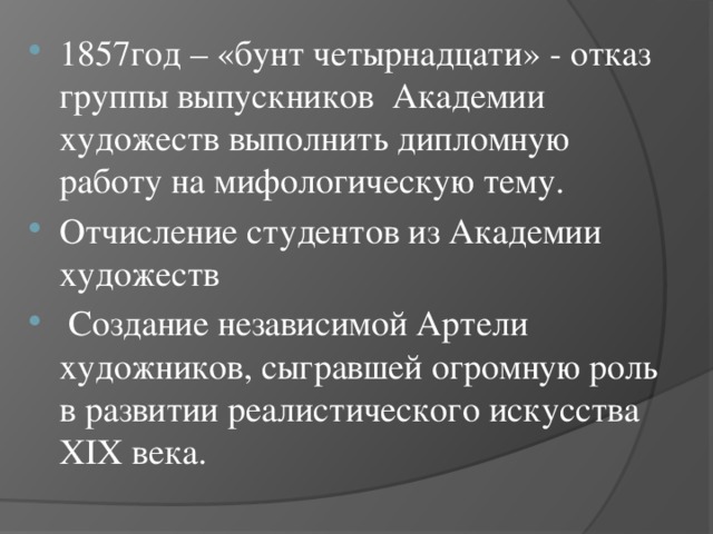 1857год – «бунт четырнадцати» - отказ группы выпускников Академии художеств выполнить дипломную работу на мифологическую тему. Отчисление студентов из Академии художеств  Создание независимой Артели художников, сыгравшей огромную роль в развитии реалистического искусства XIX века. 