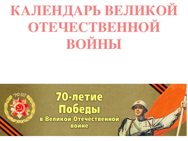 КАЛЕНДАРЬ ВЕЛИКОЙ ОТЕЧЕСТВЕННОЙ ВОЙНЫ