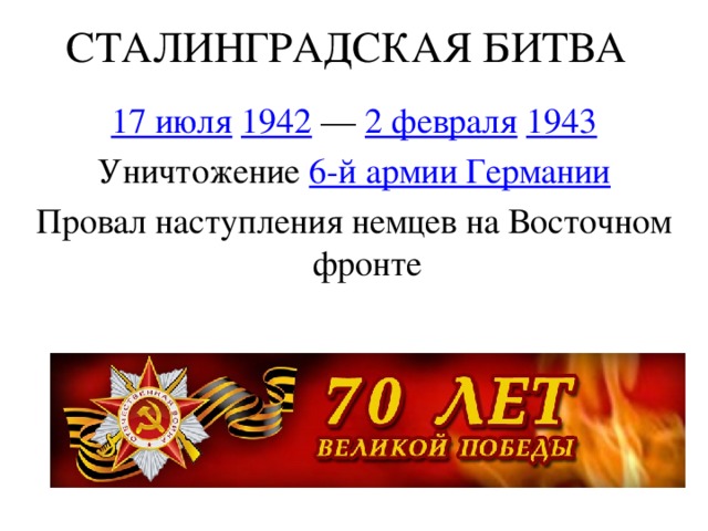 СТАЛИНГРАДСКАЯ БИТВА 17 июля   1942  —  2 февраля   1943 Уничтожение  6-й армии Германии Провал наступления немцев на Восточном фронте