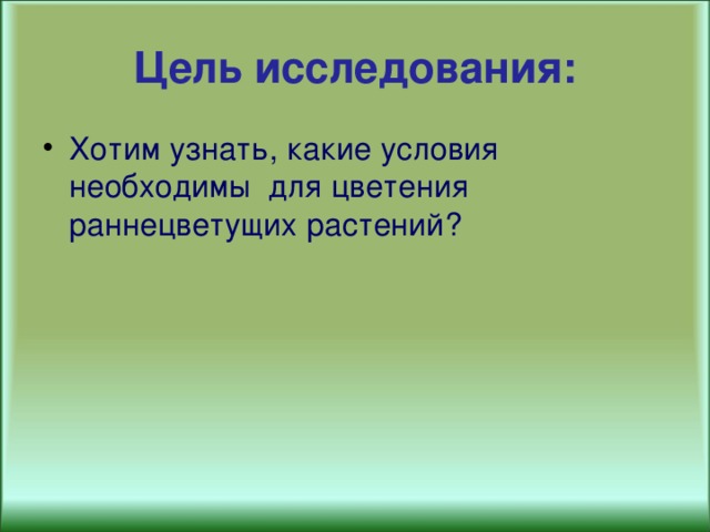 Цель исследования: Хотим узнать, какие условия необходимы  для цветения раннецветущих растений? 