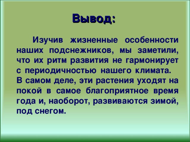 Вывод:    Изучив жизненные особенности наших подснежников, мы заметили, что их ритм развития не гармонирует с периодичностью нашего климата. В самом деле, эти растения уходят на покой в самое благоприятное время года и, наоборот, развиваются зимой, под снегом. 