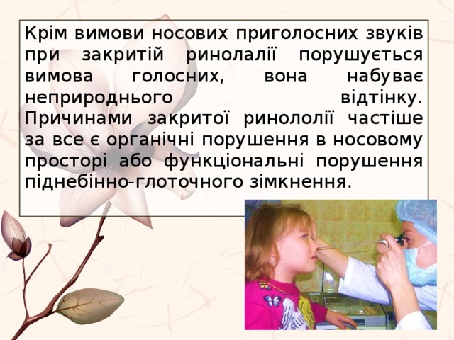 Крім вимови носових приголосних звуків при закритій ринолалії порушується вимова голосних, вона набуває неприроднього відтінку.  Причинами закритої ринололії частіше за все є органічні порушення в носовому просторі або функціональні порушення піднебінно-глоточного зімкнення. 