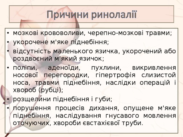 мозкові крововоливи, черепно-мозкові травми; укорочене м'яке піднебіння; відсутність маленького язичка, укорочений або роздвоєний м'який язичок; поліпи, аденоїди, пухлини, викривлення носової перегородки, гіпертрофія слизистой носа, травми піднебіння, наслідки операцій і хвороб (рубці); розщелини піднебіння і губи; порушення процесів дихання, опущене м'яке піднебіння, наслідування гнусавого мовлення оточуючих, хвороби євстахієвої труби. 