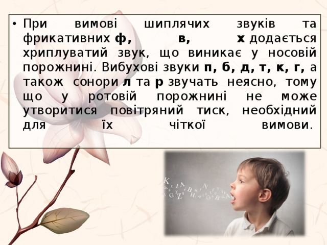 При вимові шиплячих звуків та фрикативних  ф, в, х  додається хриплуватий звук, що виникає у носовій порожнині. Вибухові звуки  п, б, д, т, к, г,  а також сонори  л  та  р  звучать неясно, тому що у ротовій порожнині не може утворитися повітряний тиск, необхідний для їх чіткої вимови.    