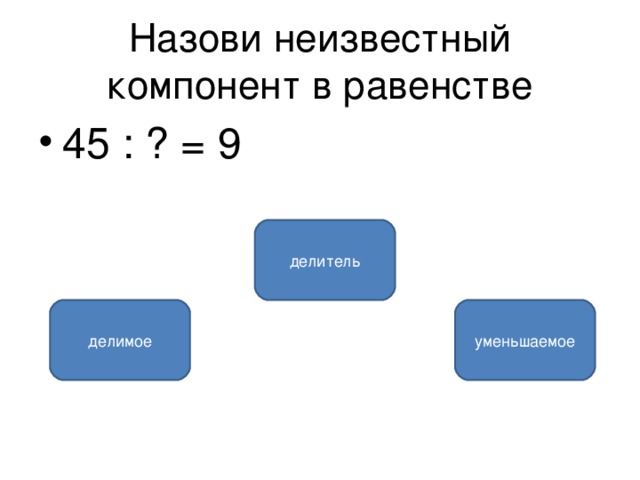 Назови неизвестный компонент в равенстве 45 : ? = 9 делитель делимое уменьшаемое 