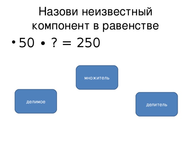 Назови неизвестный компонент в равенстве 50 ∙ ? = 250 множитель делимое делитель 