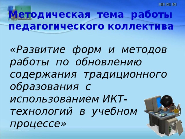 Методическая тема работы педагогического коллектива «Развитие форм и методов работы по обновлению содержания традиционного образования с использованием ИКТ- технологий в учебном процессе» 