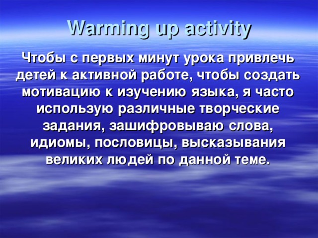 Warming up activity Чтобы с первых минут урока привлечь детей к активной работе, чтобы создать мотивацию к изучению языка, я часто использую различные творческие задания, зашифровываю слова, идиомы, пословицы, высказывания великих людей по данной теме.