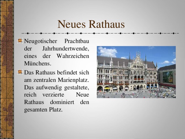  Neues Rathaus Neugotischer Prachtbau der Jahrhundertwende, eines der Wahrzeichen Münchens. Das Rathaus befindet sich am zentralen Marienplatz. Das aufwendig gestaltete, reich verzierte Neue Rathaus dominiert den gesamten Р latz. 