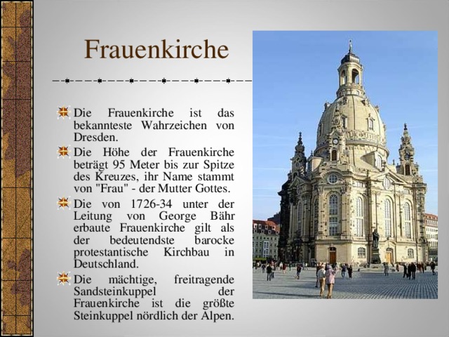  Frauenkirche Die Frauenkirche ist das bekannteste Wahrzeichen von Dresden. Die Höhe der Frauenkirche beträgt 95 Meter bis zur Spitze des Kreuzes, ihr Name stammt von 