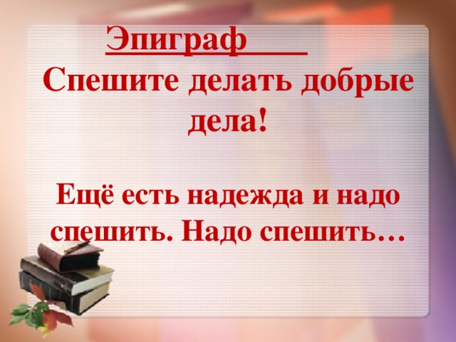 Эпиграф Спешите делать добрые дела! Ещё есть надежда и надо спешить. Надо спешить… 