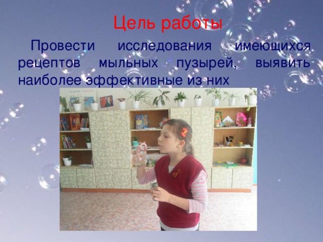Цель работы Провести исследования имеющихся рецептов мыльных пузырей, выявить наиболее эффективные из них   
