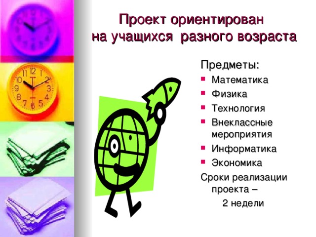 Проект ориентирован  на учащихся разного возраста Предметы: Математика Физика Технология Внеклассные мероприятия Информатика Экономика Сроки реализации проекта –  2 недели