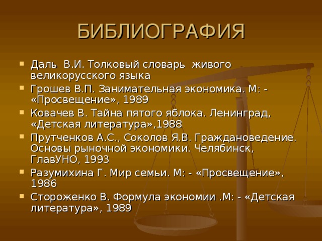 Даль В.И. Толковый словарь живого великорусского языка Грошев В.П. Занимательная экономика. М: - «Просвещение», 1989 Ковачев В. Тайна пятого яблока. Ленинград, «Детская литература»,1988 Прутченков А.С., Соколов Я.В. Граждановедение. Основы рыночной экономики. Челябинск, ГлавУНО, 1993 Разумихина Г. Мир семьи. М: - «Просвещение», 1986 Стороженко В. Формула экономии .М: - «Детская литература», 1989